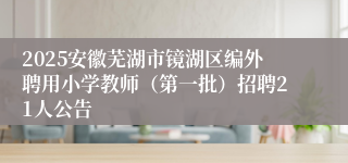 2025安徽芜湖市镜湖区编外聘用小学教师（第一批）招聘21人公告