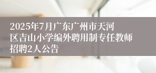 2025年7月广东广州市天河区吉山小学编外聘用制专任教师招聘2人公告