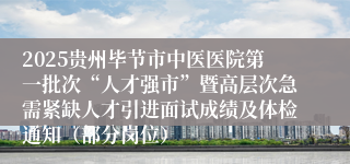 2025贵州毕节市中医医院第一批次“人才强市”暨高层次急需紧缺人才引进面试成绩及体检通知（部分岗位）