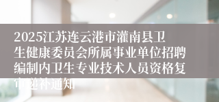 2025江苏连云港市灌南县卫生健康委员会所属事业单位招聘编制内卫生专业技术人员资格复审递补通知