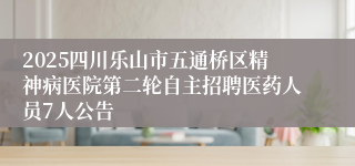 2025四川乐山市五通桥区精神病医院第二轮自主招聘医药人员7人公告