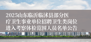 2025山东临沂临沭县部分医疗卫生事业单位招聘卫生类岗位进入考察体检范围人员名单公告