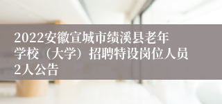 2022安徽宣城市绩溪县老年学校（大学）招聘特设岗位人员2人公告