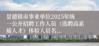 景德镇市事业单位2025年统一公开招聘工作人员（选聘高素质人才）体检人员名...