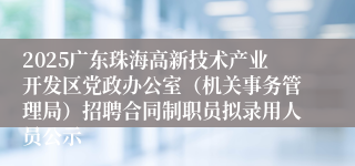 2025广东珠海高新技术产业开发区党政办公室（机关事务管理局）招聘合同制职员拟录用人员公示
