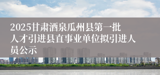 2025甘肃酒泉瓜州县第一批人才引进县直事业单位拟引进人员公示