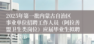 2025年第一批内蒙古自治区事业单位招聘工作人员（阿拉善盟卫生类岗位）应届毕业生拟聘人员公示