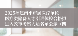 2025福建南平市属医疗单位医疗类储备人才引进体检合格拟进入政审考察人员名单公示（四）