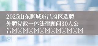 2025山东聊城东昌府区选聘外聘党政一体法律顾问30人公告															