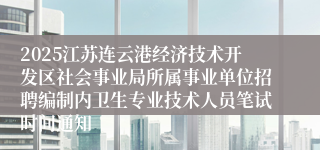 2025江苏连云港经济技术开发区社会事业局所属事业单位招聘编制内卫生专业技术人员笔试时间通知
