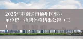 2025江苏南通市通州区事业单位统一招聘体检结果公告（三）
