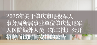 2025年关于肇庆市退役军人事务局所属事业单位肇庆复退军人医院编外人员(第二批)公开招聘面试时间安排的公告