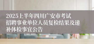 2025上半年四川广安市考试招聘事业单位人员复检结果及递补体检事宜公告