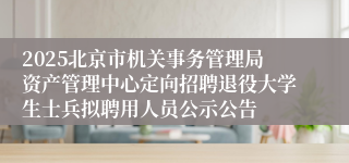 2025北京市机关事务管理局资产管理中心定向招聘退役大学生士兵拟聘用人员公示公告