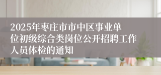 2025年枣庄市市中区事业单位初级综合类岗位公开招聘工作人员体检的通知