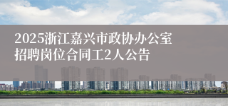 2025浙江嘉兴市政协办公室招聘岗位合同工2人公告
