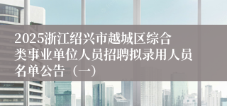 2025浙江绍兴市越城区综合类事业单位人员招聘拟录用人员名单公告（一）