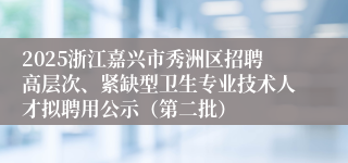 2025浙江嘉兴市秀洲区招聘高层次、紧缺型卫生专业技术人才拟聘用公示（第二批）