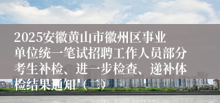 2025安徽黄山市徽州区事业单位统一笔试招聘工作人员部分考生补检、进一步检查、递补体检结果通知（二）