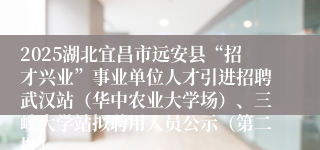2025湖北宜昌市远安县“招才兴业”事业单位人才引进招聘武汉站（华中农业大学场）、三峡大学站拟聘用人员公示（第二批）