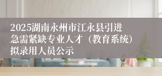 2025湖南永州市江永县引进急需紧缺专业人才（教育系统）拟录用人员公示