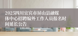 2025四川宜宾市屏山县融媒体中心招聘编外工作人员报名时间延长公告