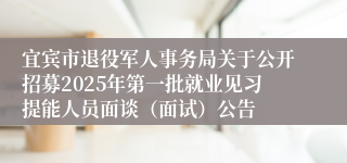 宜宾市退役军人事务局关于公开招募2025年第一批就业见习提能人员面谈（面试）公告