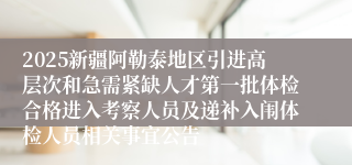 2025新疆阿勒泰地区引进高层次和急需紧缺人才第一批体检合格进入考察人员及递补入闱体检人员相关事宜公告