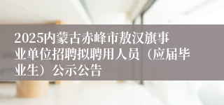 2025内蒙古赤峰市敖汉旗事业单位招聘拟聘用人员（应届毕业生）公示公告