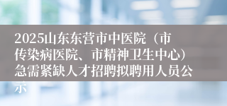 2025山东东营市中医院（市传染病医院、市精神卫生中心）急需紧缺人才招聘拟聘用人员公示