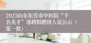 2025山东东营市中医院“千名英才”选聘拟聘用人员公示（第一批）