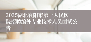 2025湖北襄阳市第一人民医院招聘编外专业技术人员面试公告