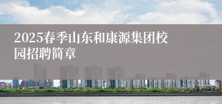 2025春季山东和康源集团校园招聘简章
