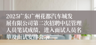2025广东广州花都汽车城发展有限公司第二次招聘中层管理人员笔试成绩、进入面试人员名单及面试安排公示