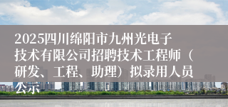 2025四川绵阳市九州光电子技术有限公司招聘技术工程师（研发、工程、助理）拟录用人员公示