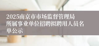 2025南京市市场监督管理局所属事业单位招聘拟聘用人员名单公示