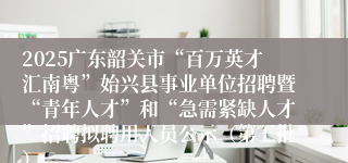 2025广东韶关市“百万英才汇南粤”始兴县事业单位招聘暨“青年人才”和“急需紧缺人才”招聘拟聘用人员公示（第三批）