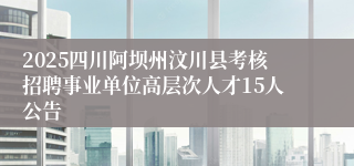 2025四川阿坝州汶川县考核招聘事业单位高层次人才15人公告