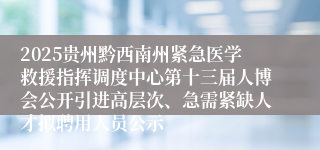 2025贵州黔西南州紧急医学救援指挥调度中心第十三届人博会公开引进高层次、急需紧缺人才拟聘用人员公示