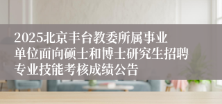 2025北京丰台教委所属事业单位面向硕士和博士研究生招聘专业技能考核成绩公告