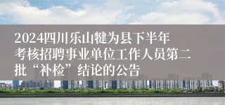 2024四川乐山犍为县下半年考核招聘事业单位工作人员第二批“补检”结论的公告