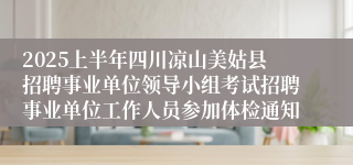 2025上半年四川凉山美姑县招聘事业单位领导小组考试招聘事业单位工作人员参加体检通知