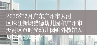 2025年7月广东广州市天河区珠江新城猎德幼儿园和广州市天河区童时光幼儿园编外教辅人员招聘3人公告