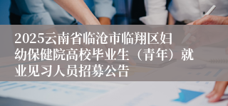 2025云南省临沧市临翔区妇幼保健院高校毕业生（青年）就业见习人员招募公告
