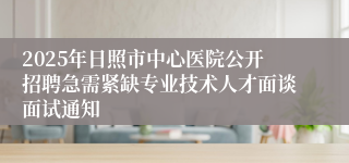 2025年日照市中心医院公开招聘急需紧缺专业技术人才面谈面试通知