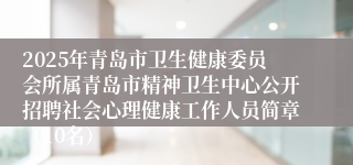2025年青岛市卫生健康委员会所属青岛市精神卫生中心公开招聘社会心理健康工作人员简章（10名）