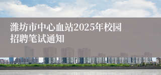 潍坊市中心血站2025年校园招聘笔试通知