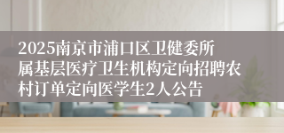 2025南京市浦口区卫健委所属基层医疗卫生机构定向招聘农村订单定向医学生2人公告