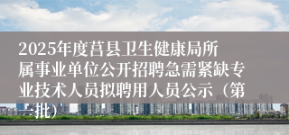 2025年度莒县卫生健康局所属事业单位公开招聘急需紧缺专业技术人员拟聘用人员公示（第一批）