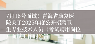 7月16号面试！青海省康复医院关于2025年度公开招聘卫生专业技术人员（考试聘用岗位）面试工作的公告